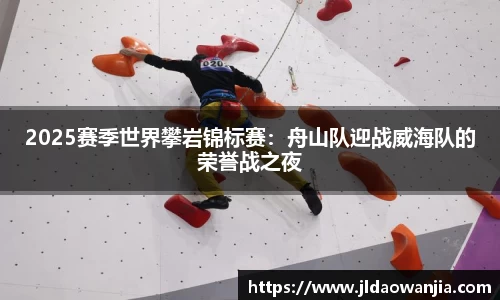 2025赛季世界攀岩锦标赛：舟山队迎战威海队的荣誉战之夜