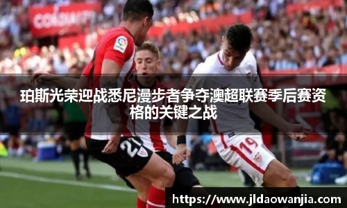 珀斯光荣迎战悉尼漫步者争夺澳超联赛季后赛资格的关键之战