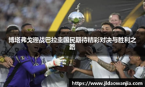博塔弗戈迎战巴拉圭国民期待精彩对决与胜利之路