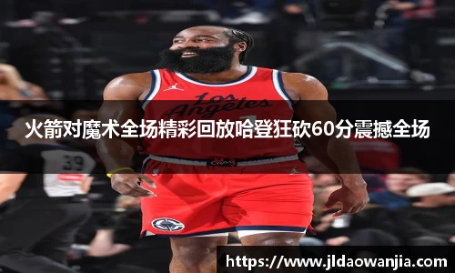 火箭对魔术全场精彩回放哈登狂砍60分震撼全场